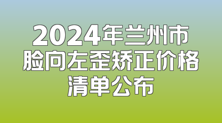 2024年兰州市脸向左歪矫正价格清单公布