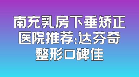 南充乳房下垂矫正医院推荐：达芬奇整形口碑佳