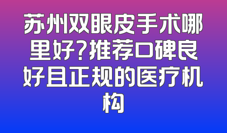 苏州双眼皮手术哪里好？推荐口碑良好且正规的医疗机构