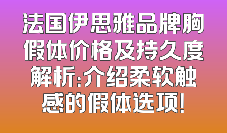 法国伊思雅品牌胸假体价格及持久度解析：介绍柔软触感的假体选项！