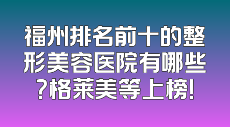 福州排名前十的整形美容医院有哪些？格莱美等上榜！
