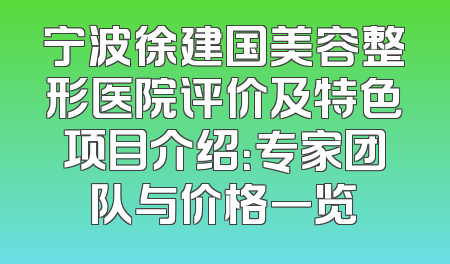 宁波徐建国美容整形医院评价及特色项目介绍：专家团队与价格一览
