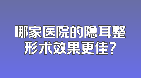 哪家医院的隐耳整形术效果更佳？