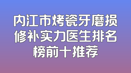 内江市烤瓷牙磨损修补实力医生排名榜前十推荐