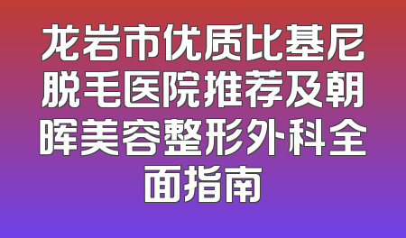 龙岩市优质比基尼脱毛医院推荐及朝晖美容整形外科全面指南