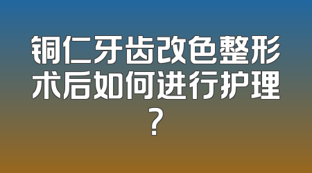 铜仁牙齿改色整形术后如何进行护理？