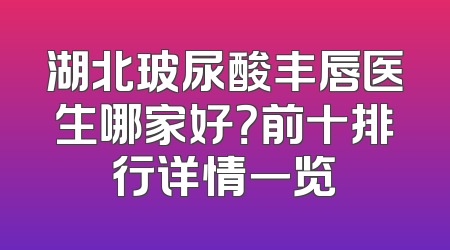 湖北玻尿酸丰唇医生哪家好？前十排行详情一览