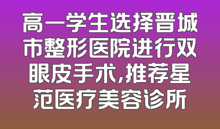 高一学生选择晋城市整形医院进行双眼皮手术，推荐星范医疗美容诊所