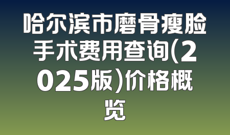 哈尔滨市磨骨瘦脸手术费用查询（2025版）价格概览