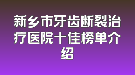 新乡市牙齿断裂治疗医院十佳榜单介绍
