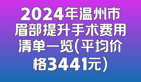 2024年温州市眉部提升手术费用清单一览（平均价格3441元）