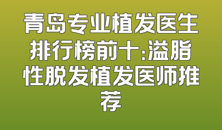 青岛专业植发医生排行榜前十：溢脂性脱发植发医师推荐