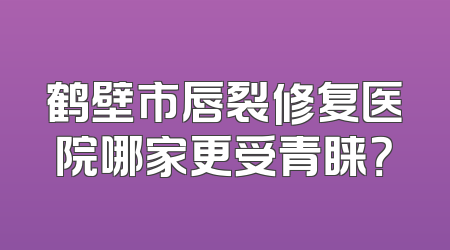 鹤壁市唇裂修复医院哪家更受青睐？