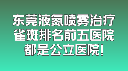 东莞液氮喷雾治疗雀斑排名前五医院都是公立医院!