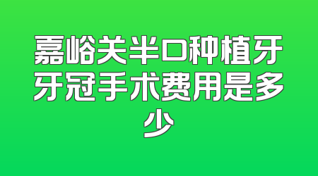 嘉峪关半口种植牙牙冠手术费用是多少