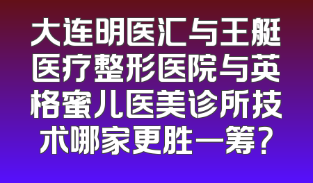 大连明医汇与王艇医疗整形医院与英格蜜儿医美诊所技术哪家更胜一筹？
