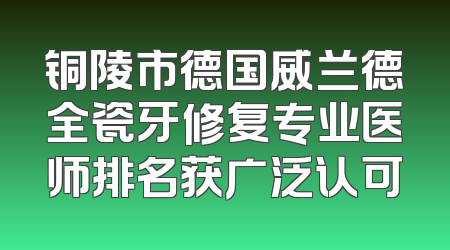 铜陵市德国威兰德全瓷牙修复专业医师排名获广泛认可