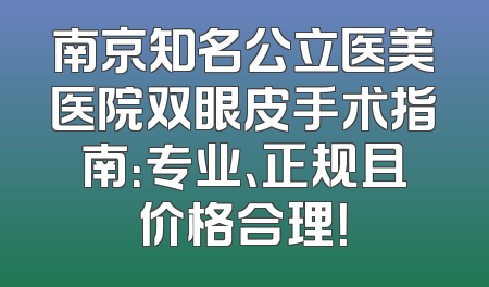 南京知名公立医美医院双眼皮手术指南：专业、正规且价格合理！