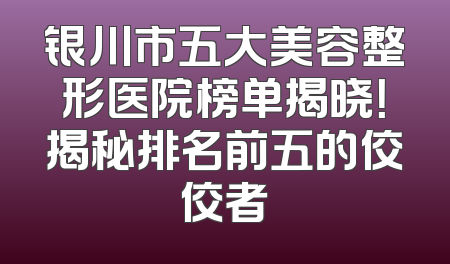 银川市五大美容整形医院榜单揭晓！揭秘排名前五的佼佼者