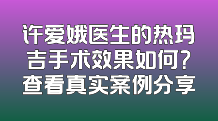 许爱娥医生的热玛吉手术效果如何？查看真实案例分享