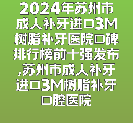 2024年苏州市成人补牙进口3M树脂补牙医院口碑排行榜前十强发布，苏州市成人补牙进口3M树脂补牙口腔医院