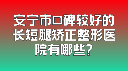 安宁市口碑较好的长短腿矫正整形医院有哪些？