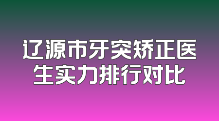 辽源市牙突矫正医生实力排行对比