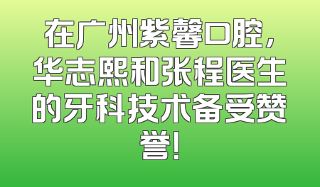 在广州紫馨口腔，华志熙和张程医生的牙科技术备受赞誉！