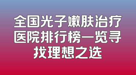 全国光子嫩肤治疗医院排行榜一览寻找理想之选
