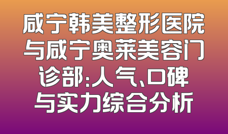 咸宁韩美整形医院与咸宁奥莱美容门诊部：人气、口碑与实力综合分析