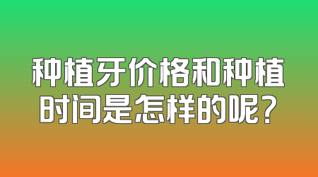 种植牙价格和种植时间是怎样的呢？