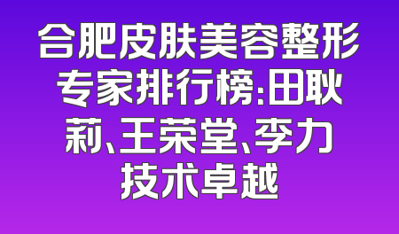 合肥皮肤美容整形专家排行榜：田耿莉、王荣堂、李力技术卓越