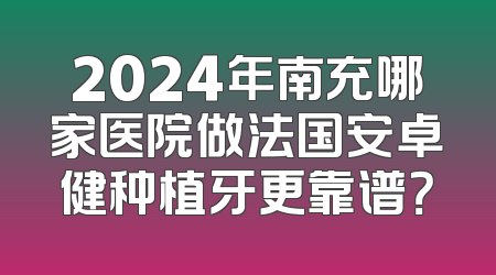2024年南充哪家医院做法国安卓健种植牙更靠谱？