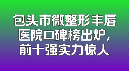 包头市微整形丰唇医院口碑榜出炉，前十强实力惊人