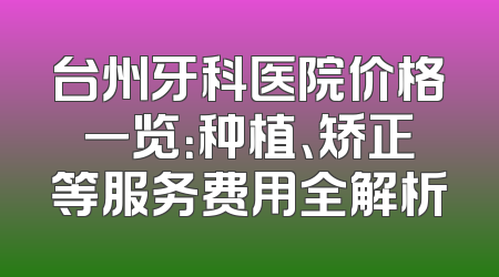 台州牙科医院价格一览：种植、矫正等服务费用全解析