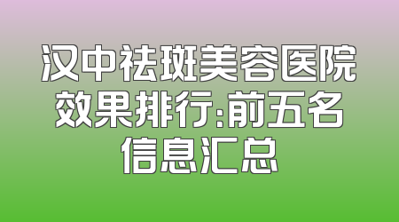 汉中祛斑美容医院效果排行：前五名信息汇总