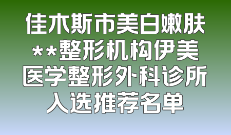 佳木斯市美白嫩肤**整形机构伊美医学整形外科诊所入选推荐名单