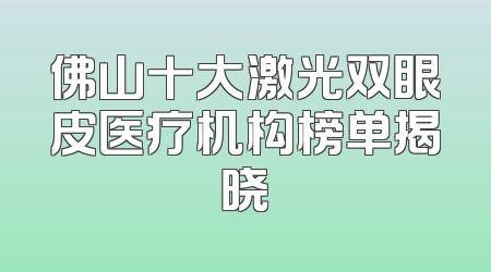 佛山十大激光双眼皮医疗机构榜单揭晓