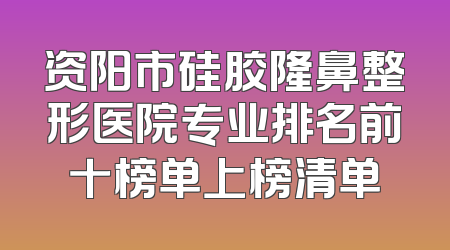 资阳市硅胶隆鼻整形医院专业排名前十榜单上榜清单