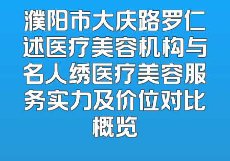 濮阳市大庆路罗仁述医疗美容机构与名人绣医疗美容服务实力及价位对比概览