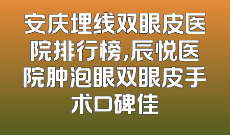安庆埋线双眼皮医院排行榜，辰悦医院肿泡眼双眼皮手术口碑佳