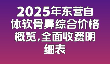 2025年东营自体软骨鼻综合价格概览，全面收费明细表