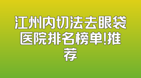 江州内切法去眼袋医院排名榜单！推荐