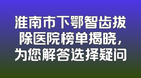 淮南市下鄂智齿拔除医院榜单揭晓，为您解答选择疑问