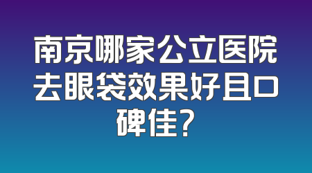 南京哪家公立医院去眼袋效果好且口碑佳？