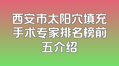 西安市太阳穴填充手术专家排名榜前五介绍