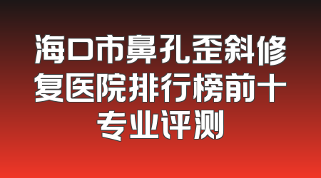 海口市鼻孔歪斜修复医院排行榜前十专业评测
