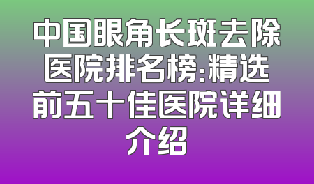 中国眼角长斑去除医院排名榜：精选前五十佳医院详细介绍