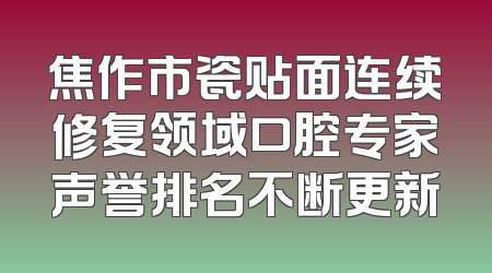 焦作市瓷贴面连续修复领域口腔专家声誉排名不断更新