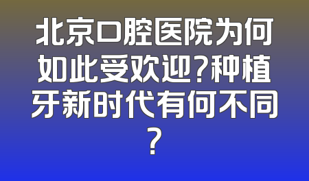 北京口腔医院为何如此受欢迎？种植牙新时代有何不同？